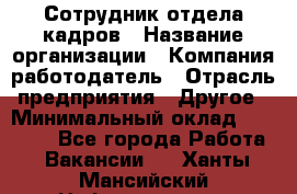 Сотрудник отдела кадров › Название организации ­ Компания-работодатель › Отрасль предприятия ­ Другое › Минимальный оклад ­ 23 000 - Все города Работа » Вакансии   . Ханты-Мансийский,Нефтеюганск г.